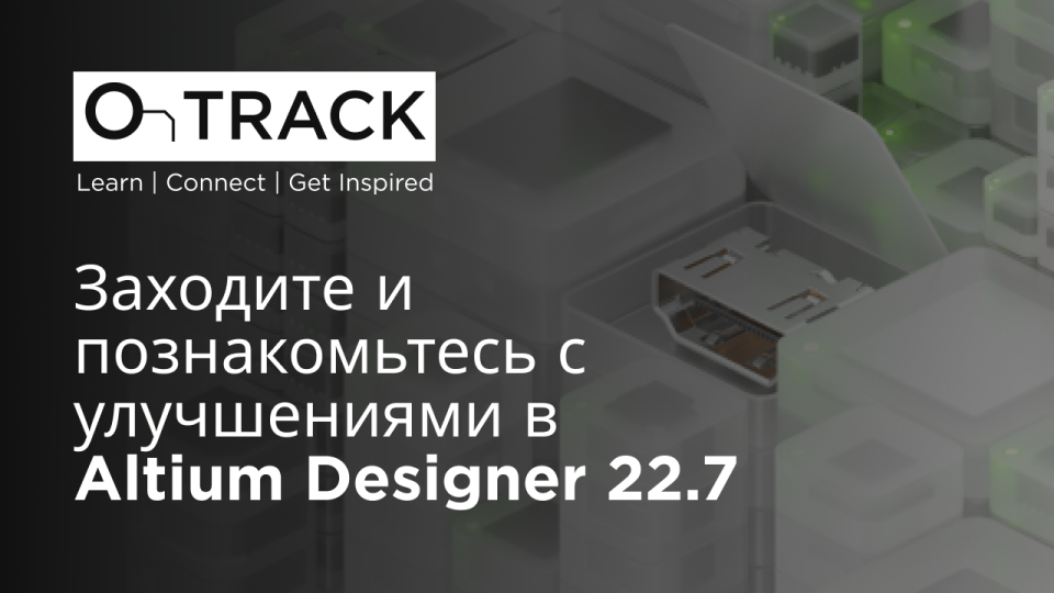 Заходите и познакомьтесь с улучшениями в Altium Designer 22.7
