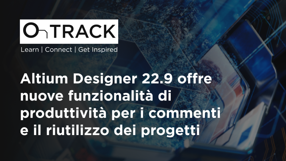 Altium Designer 22.9 offre nuove funzionalità di produttività per i commenti e il riutilizzo dei progetti
