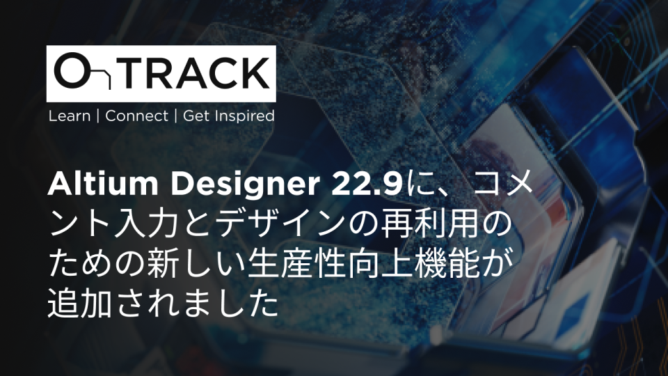 Altium Designer 22.9に、コメント入力とデザインの再利用のための新しい生産性向上機能が追加されました