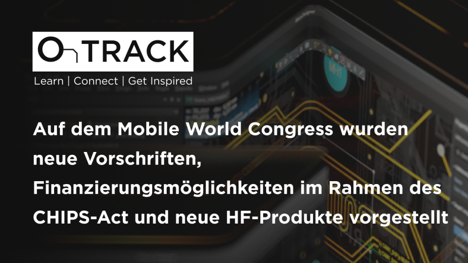 Die wichtigsten Neuerung vom Mobile World Congress 2023: neue Vorschriften, Finanzierungsmöglichkeiten im Rahmen des CHIPS-Act und neue HF-Produkte